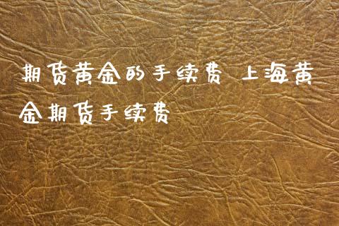 期货黄金的手续费 上海黄金期货手续费 (https://www.ynbygsw.com/) 国际期货 第1张