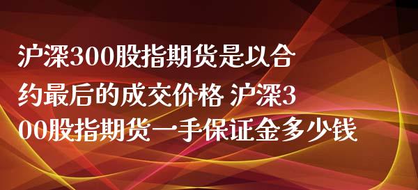 沪深300股指期货是以合约最后的成交价格 沪深300股指期货一手保证金多少钱 (https://www.ynbygsw.com/) 国际期货 第1张