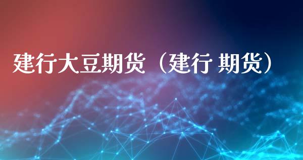 建行大豆期货（建行 期货） (https://www.ynbygsw.com/) 原油期货 第1张
