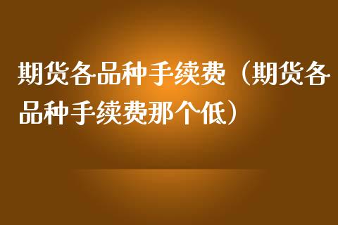 期货各品种手续费（期货各品种手续费那个低） (https://www.ynbygsw.com/) 基金投资 第1张