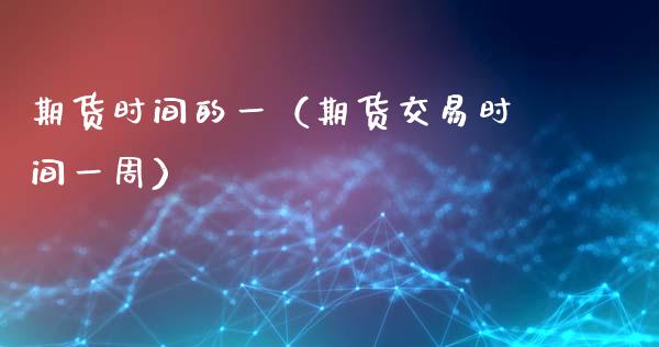 期货时间的一（期货交易时间一周） (https://www.ynbygsw.com/) 德指期货 第1张