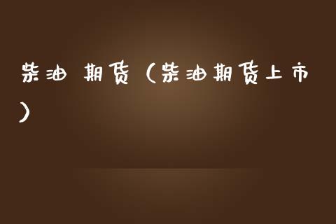 柴油 期货（柴油期货上市） (https://www.ynbygsw.com/) 股票推荐 第1张
