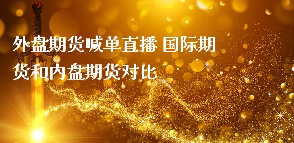 外盘期货喊单直播 国际期货和内盘期货对比 (https://www.ynbygsw.com/) 国际期货 第1张