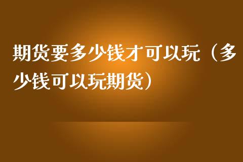 期货要多少钱才可以玩（多少钱可以玩期货） (https://www.ynbygsw.com/) 基金投资 第1张