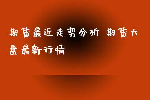 期货最近走势分析 期货大盘最新行情 (https://www.ynbygsw.com/) 股票推荐 第1张