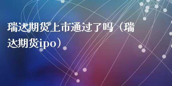 瑞达期货上市通过了吗（瑞达期货ipo） (https://www.ynbygsw.com/) 国际期货 第1张