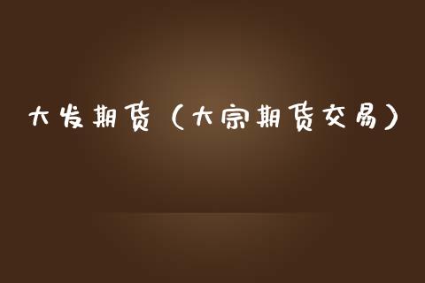 大发期货（大宗期货交易） (https://www.ynbygsw.com/) 内盘期货 第1张