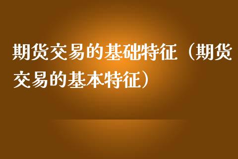 期货交易的基础特征（期货交易的基本特征） (https://www.ynbygsw.com/) 期货行情 第1张