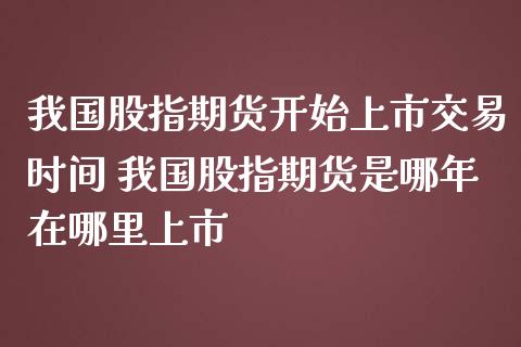 我国股指期货开始上市交易时间 我国股指期货是哪年在哪里上市 (https://www.ynbygsw.com/) 理财百科 第1张