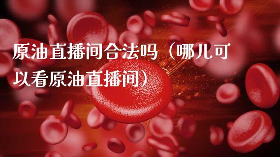 原油直播间合法吗（哪儿可以看原油直播间） (https://www.ynbygsw.com/) 基金投资 第1张