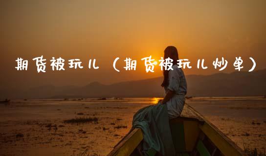 期货被玩儿（期货被玩儿炒单） (https://www.ynbygsw.com/) 国际期货 第1张