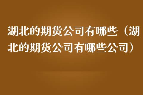湖北的期货公司有哪些（湖北的期货公司有哪些公司） (https://www.ynbygsw.com/) 内盘期货 第1张