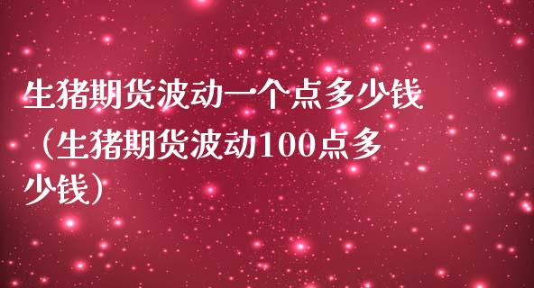 生猪期货波动一个点多少钱（生猪期货波动100点多少钱） (https://www.ynbygsw.com/) 股票推荐 第1张