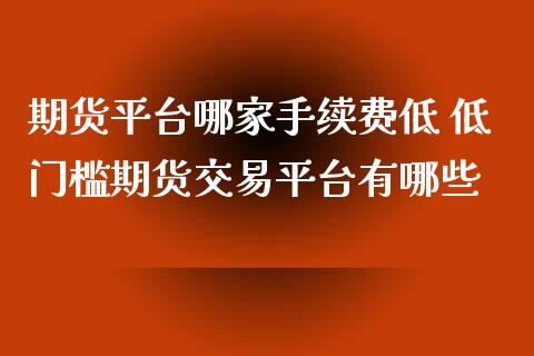 期货平台哪家手续费低 低门槛期货交易平台有哪些 (https://www.ynbygsw.com/) 基金投资 第1张