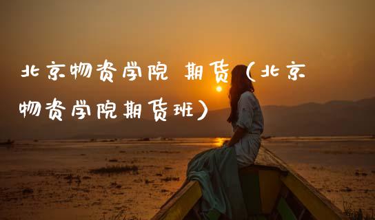 北京物资学院 期货（北京物资学院期货班） (https://www.ynbygsw.com/) 国际期货 第1张