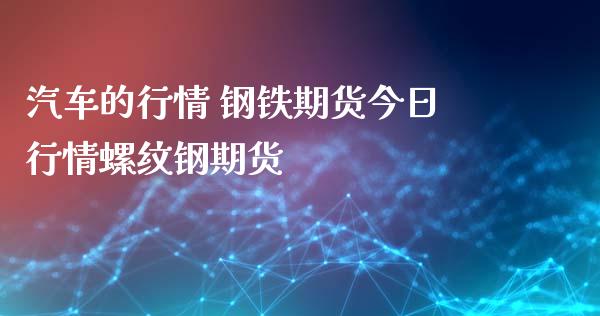 汽车的行情 钢铁期货今日行情螺纹钢期货 (https://www.ynbygsw.com/) 股票推荐 第1张