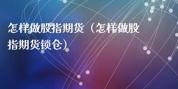 怎样做股指期货（怎样做股指期货锁仓） (https://www.ynbygsw.com/) 国际期货 第1张