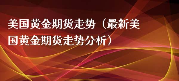 美国黄金期货走势（最新美国黄金期货走势分析） (https://www.ynbygsw.com/) 基金投资 第1张