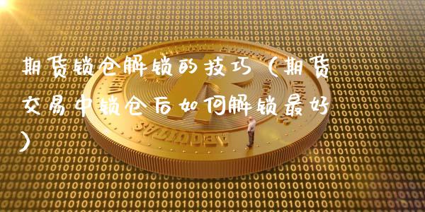 期货锁仓解锁的技巧（期货交易中锁仓后如何解锁最好） (https://www.ynbygsw.com/) 国际期货 第1张