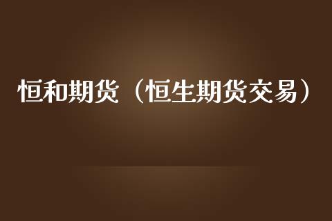 恒和期货（恒生期货交易） (https://www.ynbygsw.com/) 期货平台 第1张