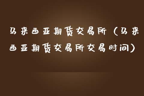 马来西亚期货交易所（马来西亚期货交易所交易时间） (https://www.ynbygsw.com/) 期货开户 第1张