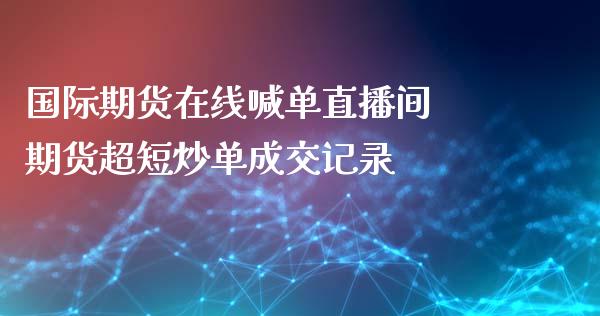 国际期货在线喊单直播间 期货超短炒单成交记录 (https://www.ynbygsw.com/) 国际期货 第1张