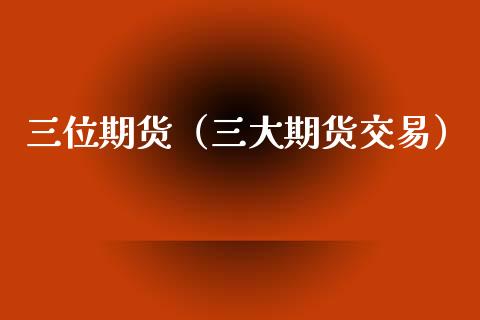 三位期货（三大期货交易） (https://www.ynbygsw.com/) 理财百科 第1张