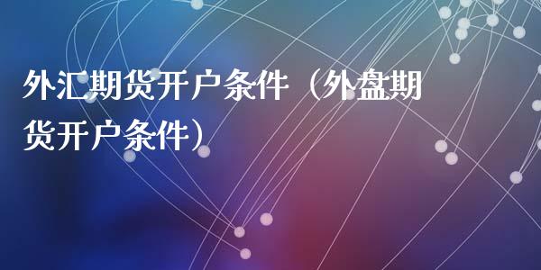 外汇期货开户条件（外盘期货开户条件） (https://www.ynbygsw.com/) 国际期货 第1张