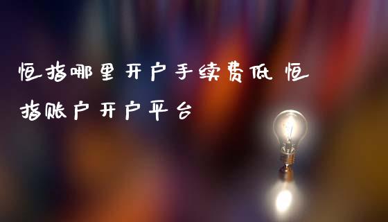 恒指哪里开户手续费低 恒指账户开户平台 (https://www.ynbygsw.com/) 国际期货 第1张