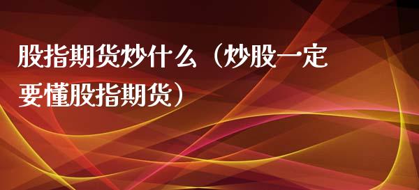 股指期货炒什么（炒股一定要懂股指期货） (https://www.ynbygsw.com/) 基金投资 第1张