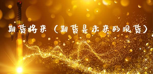 期货将来（期货是未来的现货） (https://www.ynbygsw.com/) 理财百科 第1张