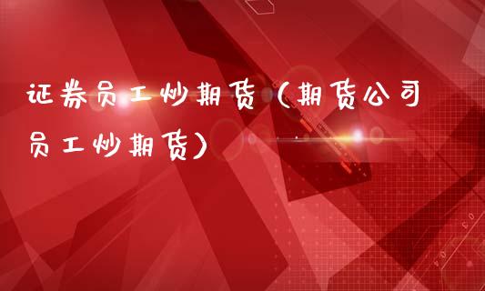 证券员工炒期货（期货公司员工炒期货） (https://www.ynbygsw.com/) 内盘期货 第1张