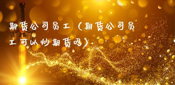 期货公司员工（期货公司员工可以炒期货吗） (https://www.ynbygsw.com/) 理财百科 第1张