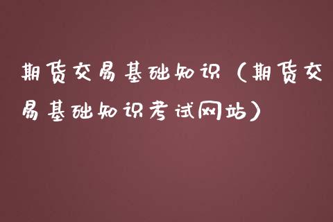 期货交易基础知识（期货交易基础知识考试网站） (https://www.ynbygsw.com/) 股票推荐 第1张