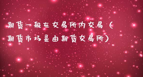 期货一般在交易所内交易（期货市场是由期货交易所） (https://www.ynbygsw.com/) 股票推荐 第1张
