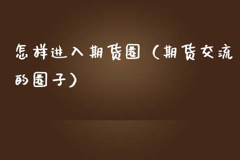 怎样进入期货圈（期货交流的圈子） (https://www.ynbygsw.com/) 股票推荐 第1张