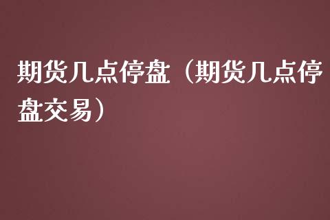 期货几点停盘（期货几点停盘交易） (https://www.ynbygsw.com/) 期货手续费 第1张