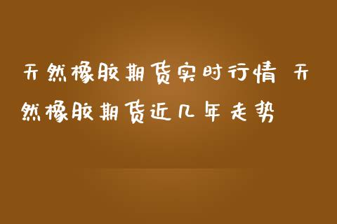 天然橡胶期货实时行情 天然橡胶期货近几年走势 (https://www.ynbygsw.com/) 理财百科 第1张