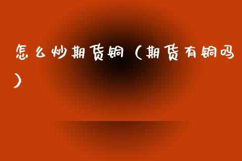 怎么炒期货铜（期货有铜吗） (https://www.ynbygsw.com/) 道指期货 第1张