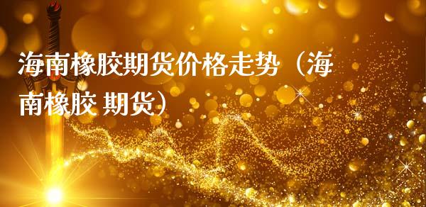 海南橡胶期货价格走势（海南橡胶 期货） (https://www.ynbygsw.com/) 内盘期货 第1张