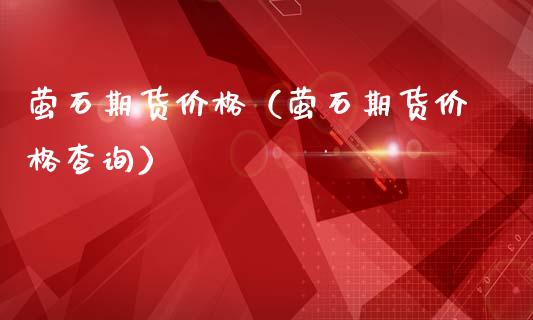 萤石期货价格（萤石期货价格查询） (https://www.ynbygsw.com/) 基金投资 第1张