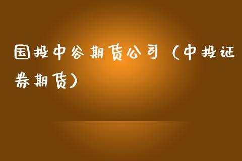 国投中谷期货公司（中投证券期货） (https://www.ynbygsw.com/) 德指期货 第1张