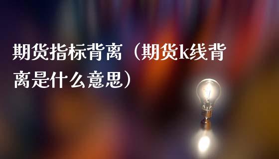 期货指标背离（期货k线背离是什么意思） (https://www.ynbygsw.com/) 理财百科 第1张