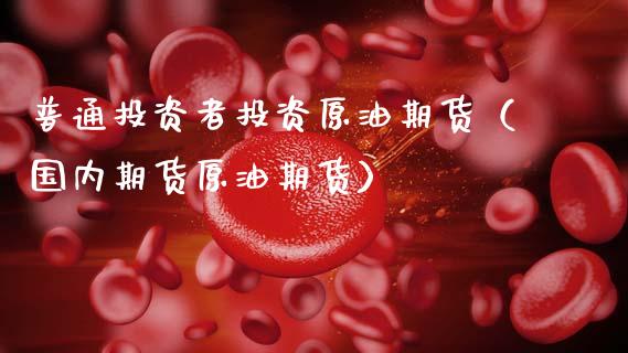 普通投资者投资原油期货（国内期货原油期货） (https://www.ynbygsw.com/) 理财百科 第1张