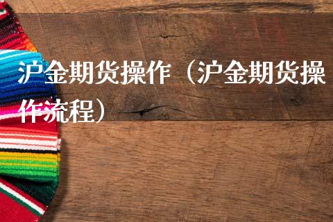 沪金期货操作（沪金期货操作流程） (https://www.ynbygsw.com/) 原油期货 第1张