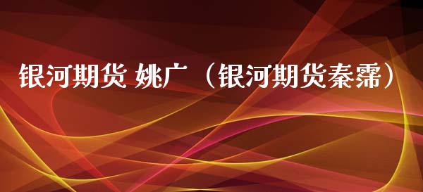 银河期货 姚广（银河期货秦霈） (https://www.ynbygsw.com/) 内盘期货 第1张