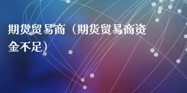 期货贸易商（期货贸易商资金不足） (https://www.ynbygsw.com/) 理财百科 第1张
