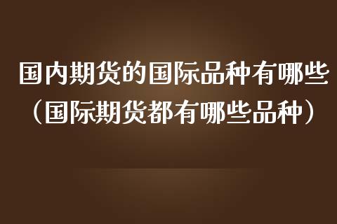 国内期货的国际品种有哪些（国际期货都有哪些品种） (https://www.ynbygsw.com/) 基金投资 第1张