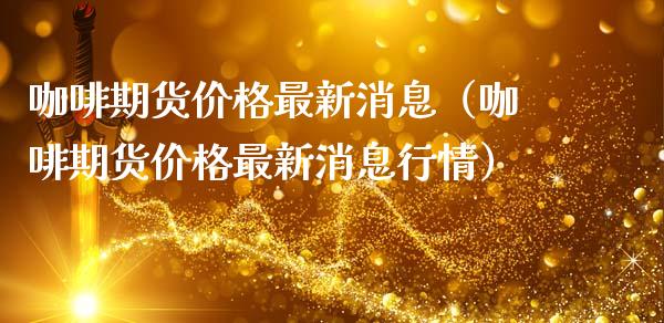 咖啡期货价格最新消息（咖啡期货价格最新消息行情） (https://www.ynbygsw.com/) 期货开户 第1张
