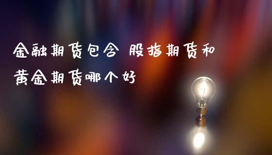 金融期货包含 股指期货和黄金期货哪个好 (https://www.ynbygsw.com/) 国际期货 第1张
